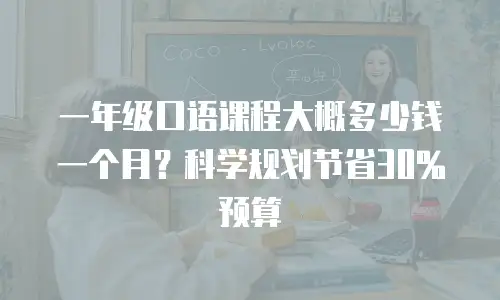 一年级口语课程大概多少钱一个月？科学规划节省30%预算