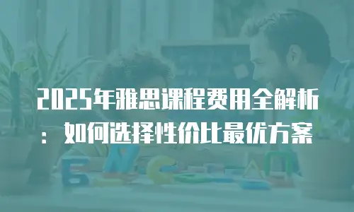 2025年雅思课程费用全解析：如何选择性价比最优方案