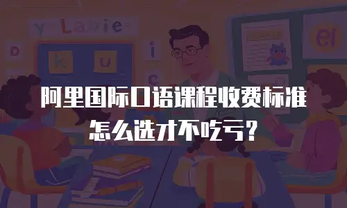 阿里国际口语课程收费标准怎么选才不吃亏？