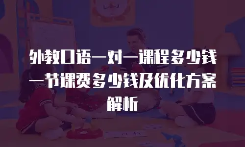 外教口语一对一课程多少钱一节课费多少钱及优化方案解析