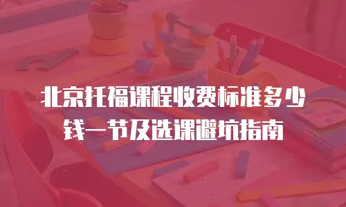 北京托福课程收费标准多少钱一节及选课避坑指南