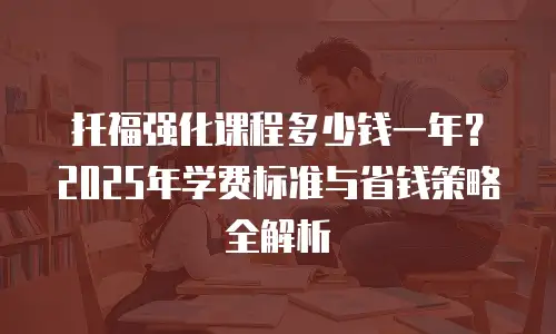 托福强化课程多少钱一年？2025年学费标准与省钱策略全解析