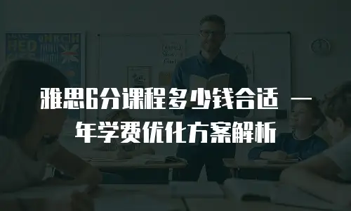 雅思6分课程多少钱合适 一年学费优化方案解析