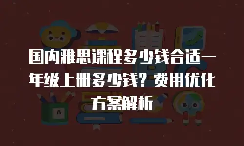 国内雅思课程多少钱合适一年级上册多少钱？费用优化方案解析
