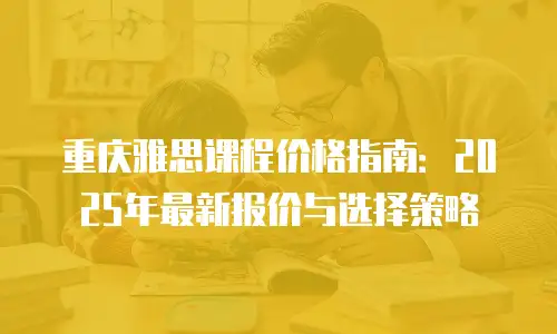 重庆雅思课程价格指南：2025年最新报价与选择策略