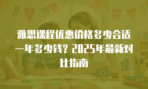 雅思课程优惠价格多少合适一年多少钱？2025年最新对比指南