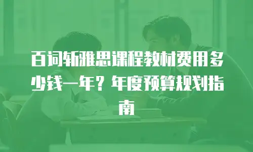 百词斩雅思课程教材费用多少钱一年？年度预算规划指南