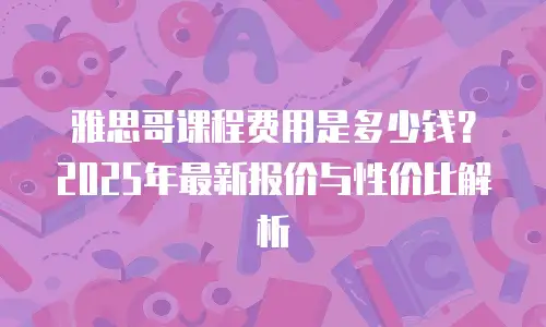 雅思哥课程费用是多少钱？2025年最新报价与性价比解析