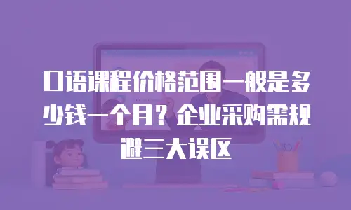 口语课程价格范围一般是多少钱一个月？企业采购需规避三大误区
