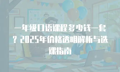 一年级口语课程多少钱一套？2025年价格透明解析与选课指南