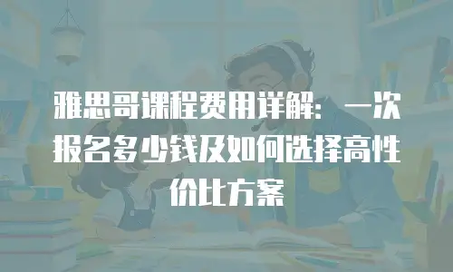 雅思哥课程费用详解：一次报名多少钱及如何选择高性价比方案