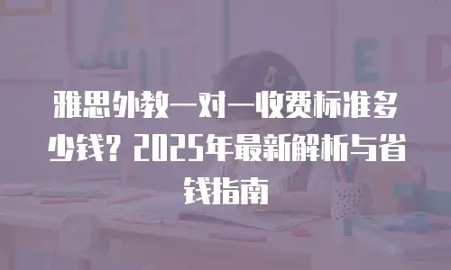 雅思外教一对一收费标准多少钱？2025年最新解析与省钱指南