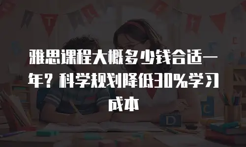雅思课程大概多少钱合适一年？科学规划降低30%学习成本