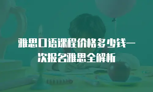 雅思口语课程价格多少钱一次报名雅思全解析