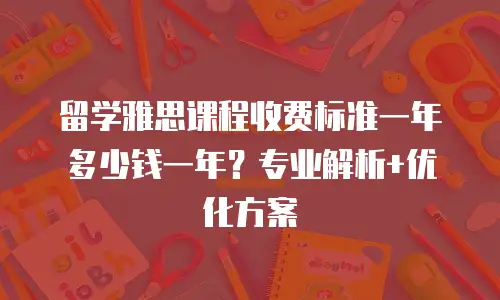 留学雅思课程收费标准一年多少钱一年？专业解析+优化方案