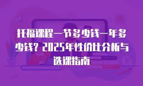 托福课程一节多少钱一年多少钱？2025年性价比分析与选课指南
