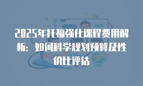 2025年托福强化课程费用解析：如何科学规划预算及性价比评估