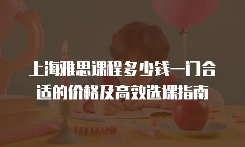 上海雅思课程多少钱一门合适的价格及高效选课指南