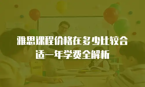 雅思课程价格在多少比较合适一年学费全解析
