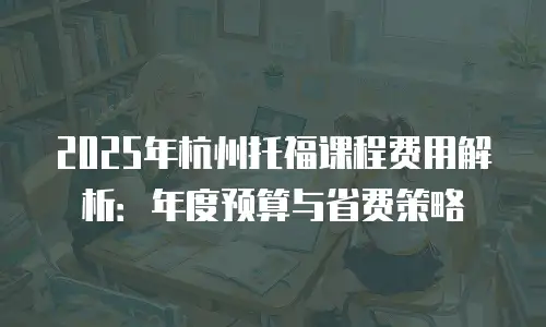 2025年杭州托福课程费用解析：年度预算与省费策略