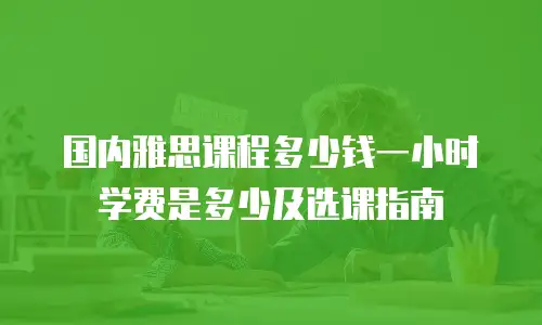 国内雅思课程多少钱一小时学费是多少及选课指南