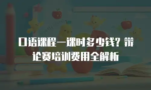口语课程一课时多少钱？辩论赛培训费用全解析