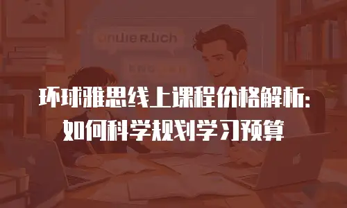 环球雅思线上课程价格解析：如何科学规划学习预算