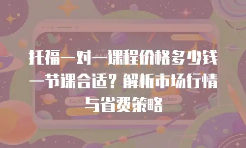 托福一对一课程价格多少钱一节课合适？解析市场行情与省费策略