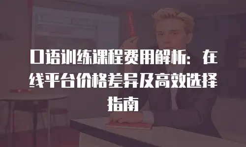 口语训练课程费用解析：在线平台价格差异及高效选择指南
