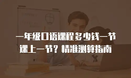 一年级口语课程多少钱一节课上一节？精准测算指南
