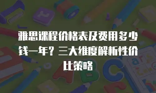 雅思课程价格表及费用多少钱一年？三大维度解析性价比策略