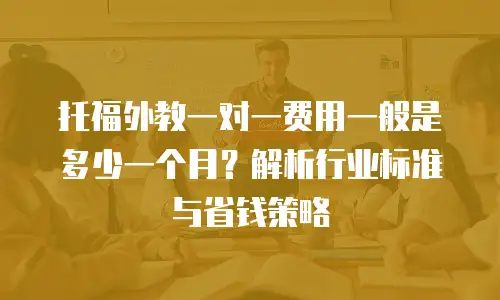 托福外教一对一费用一般是多少一个月？解析行业标准与省钱策略