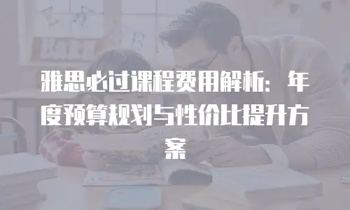 雅思必过课程费用解析：年度预算规划与性价比提升方案
