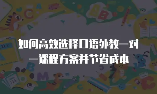 如何高效选择口语外教一对一课程方案并节省成本
