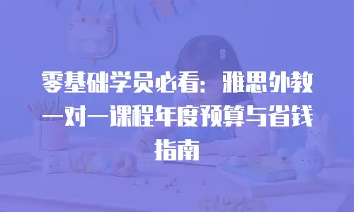 零基础学员必看：雅思外教一对一课程年度预算与省钱指南