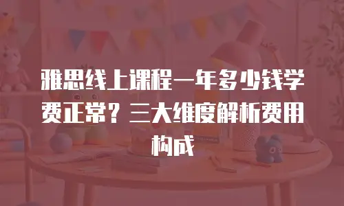 雅思线上课程一年多少钱学费正常？三大维度解析费用构成