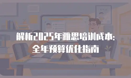 解析2025年雅思培训成本：全年预算优化指南