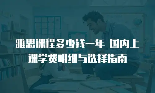 雅思课程多少钱一年 国内上课学费明细与选择指南