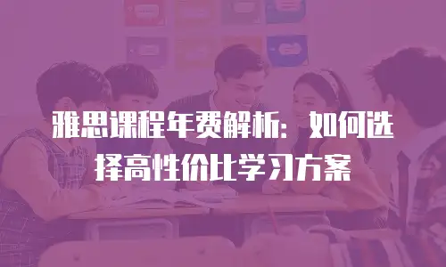 雅思课程年费解析：如何选择高性价比学习方案