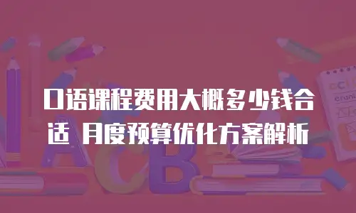 口语课程费用大概多少钱合适 月度预算优化方案解析