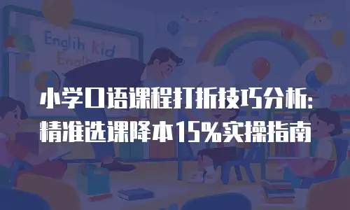 小学口语课程打折技巧分析：精准选课降本15%实操指南