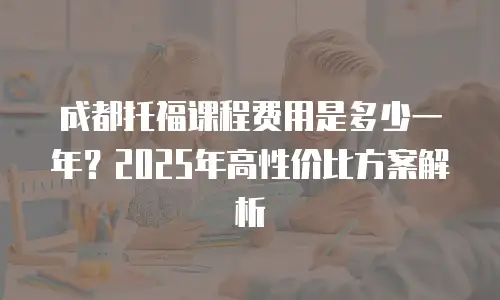 成都托福课程费用是多少一年？2025年高性价比方案解析