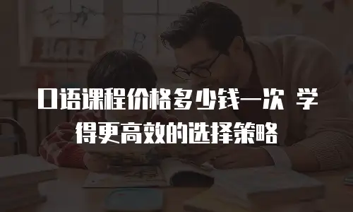 口语课程价格多少钱一次 学得更高效的选择策略
