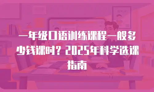 一年级口语训练课程一般多少钱课时？2025年科学选课指南