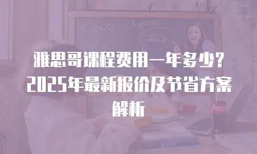 雅思哥课程费用一年多少？2025年最新报价及节省方案解析