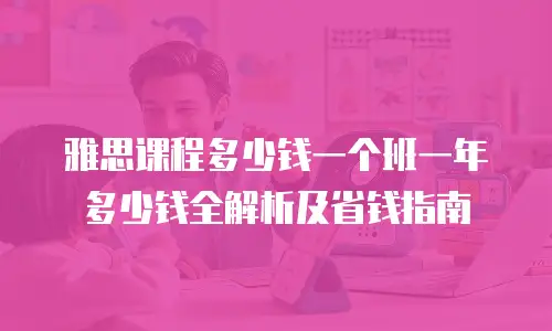 雅思课程多少钱一个班一年多少钱全解析及省钱指南