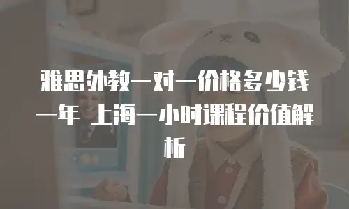 雅思外教一对一价格多少钱一年 上海一小时课程价值解析