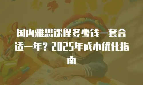 国内雅思课程多少钱一套合适一年？2025年成本优化指南