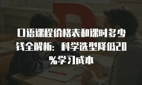 口语课程价格表和课时多少钱全解析：科学选型降低20%学习成本