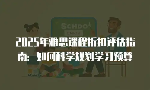 2025年雅思课程折扣评估指南：如何科学规划学习预算